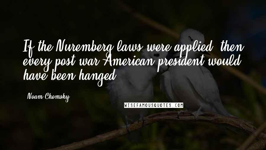 Noam Chomsky Quotes: If the Nuremberg laws were applied, then every post-war American president would have been hanged.