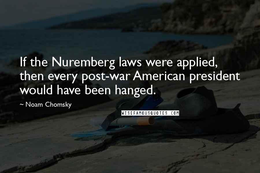 Noam Chomsky Quotes: If the Nuremberg laws were applied, then every post-war American president would have been hanged.