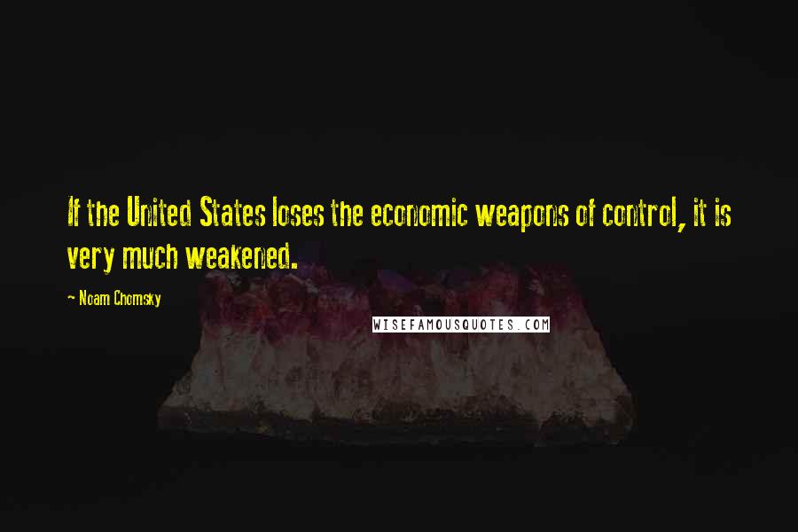 Noam Chomsky Quotes: If the United States loses the economic weapons of control, it is very much weakened.