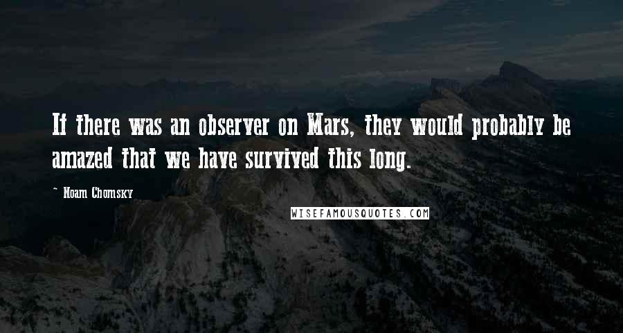 Noam Chomsky Quotes: If there was an observer on Mars, they would probably be amazed that we have survived this long.