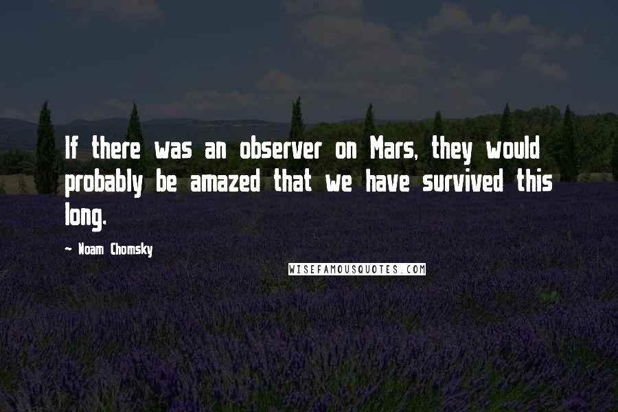 Noam Chomsky Quotes: If there was an observer on Mars, they would probably be amazed that we have survived this long.