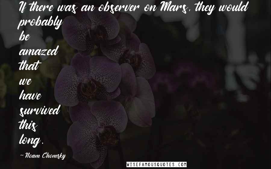 Noam Chomsky Quotes: If there was an observer on Mars, they would probably be amazed that we have survived this long.