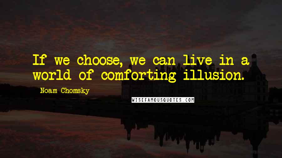 Noam Chomsky Quotes: If we choose, we can live in a world of comforting illusion.