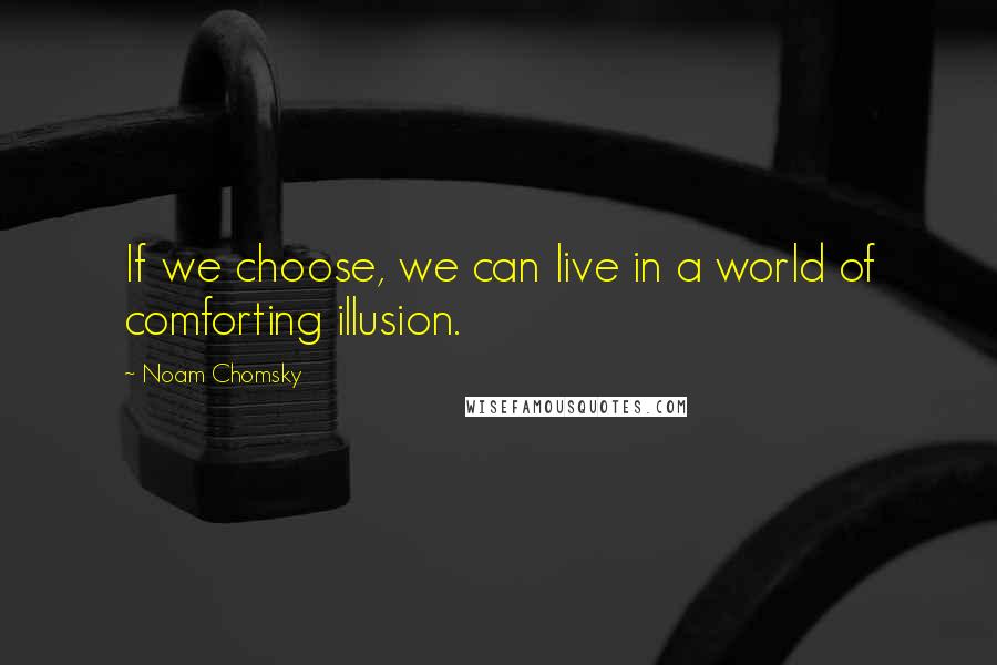 Noam Chomsky Quotes: If we choose, we can live in a world of comforting illusion.