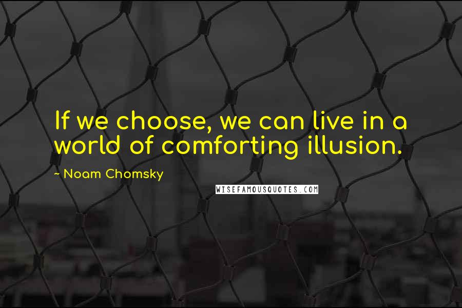 Noam Chomsky Quotes: If we choose, we can live in a world of comforting illusion.