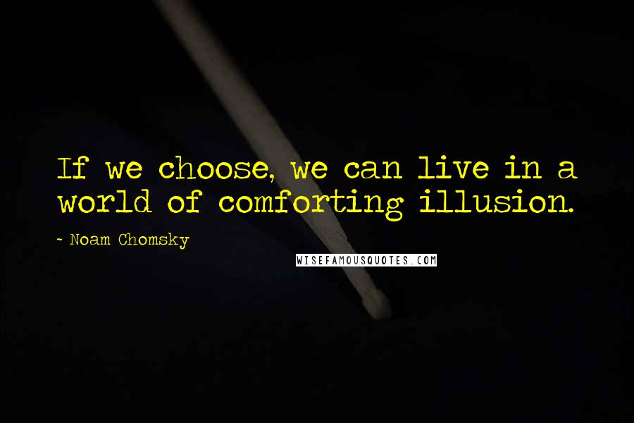 Noam Chomsky Quotes: If we choose, we can live in a world of comforting illusion.