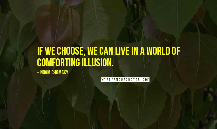 Noam Chomsky Quotes: If we choose, we can live in a world of comforting illusion.