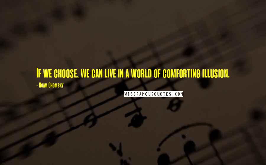 Noam Chomsky Quotes: If we choose, we can live in a world of comforting illusion.