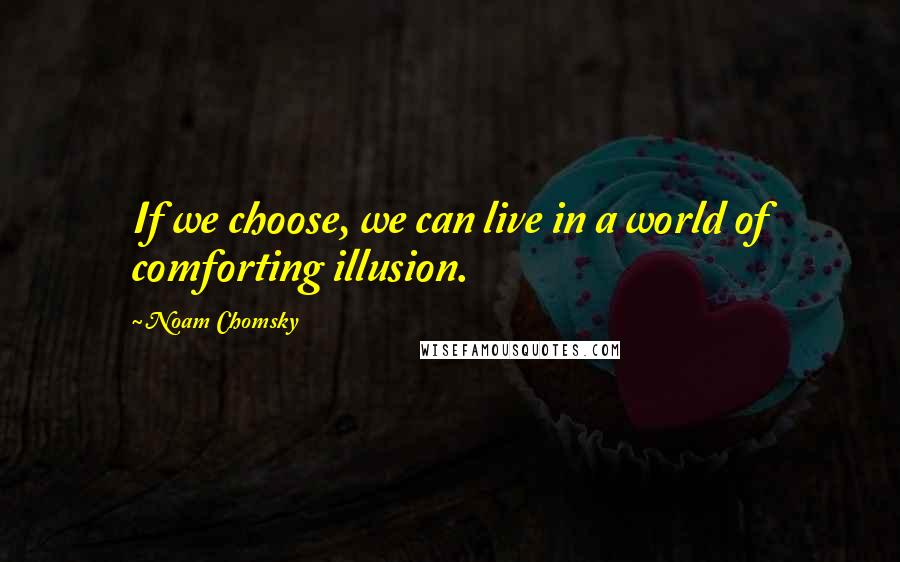 Noam Chomsky Quotes: If we choose, we can live in a world of comforting illusion.