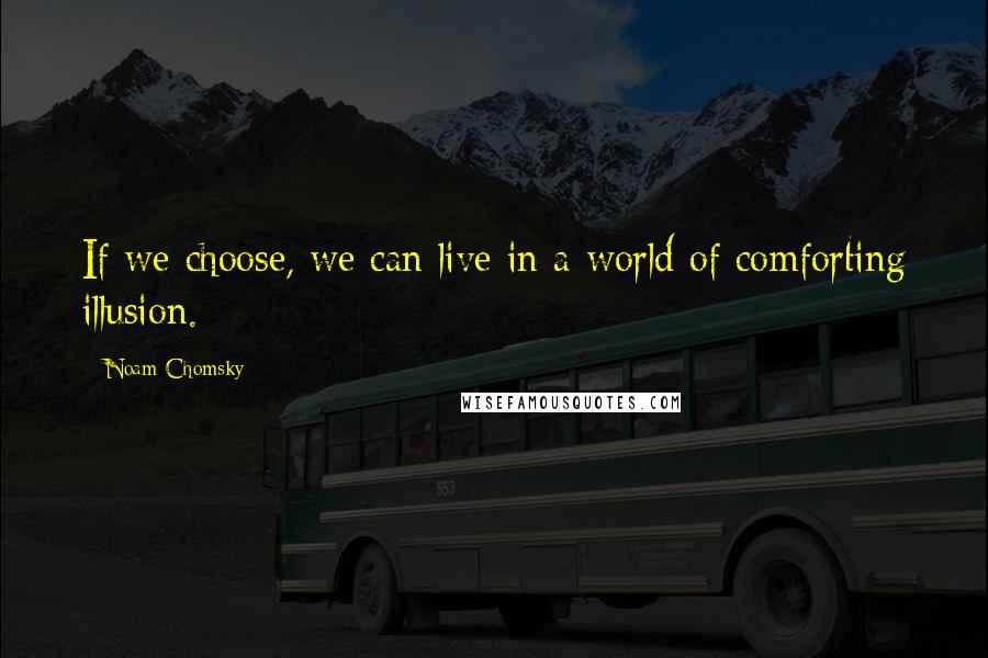 Noam Chomsky Quotes: If we choose, we can live in a world of comforting illusion.