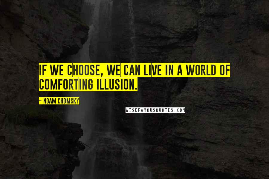 Noam Chomsky Quotes: If we choose, we can live in a world of comforting illusion.