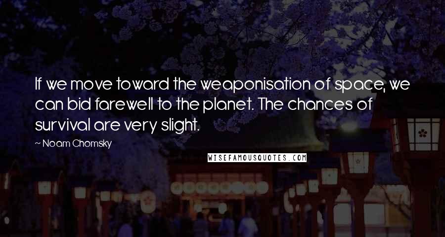 Noam Chomsky Quotes: If we move toward the weaponisation of space, we can bid farewell to the planet. The chances of survival are very slight.