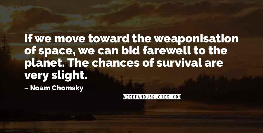 Noam Chomsky Quotes: If we move toward the weaponisation of space, we can bid farewell to the planet. The chances of survival are very slight.