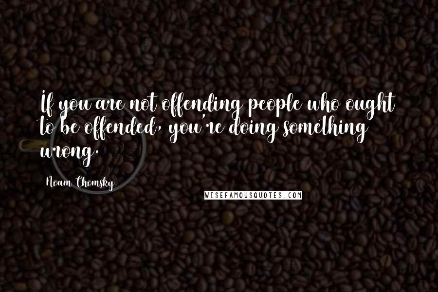 Noam Chomsky Quotes: If you are not offending people who ought to be offended, you're doing something wrong.