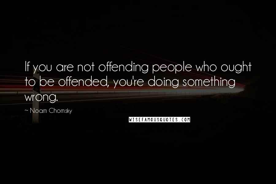 Noam Chomsky Quotes: If you are not offending people who ought to be offended, you're doing something wrong.
