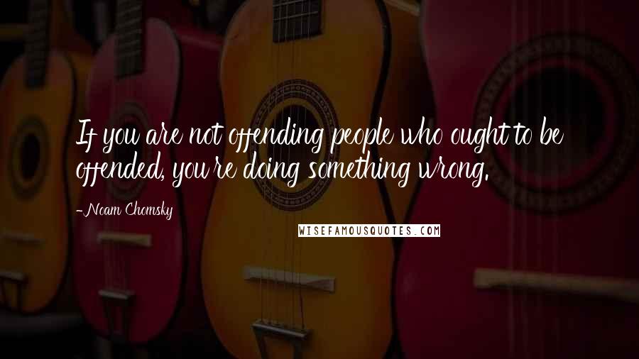 Noam Chomsky Quotes: If you are not offending people who ought to be offended, you're doing something wrong.