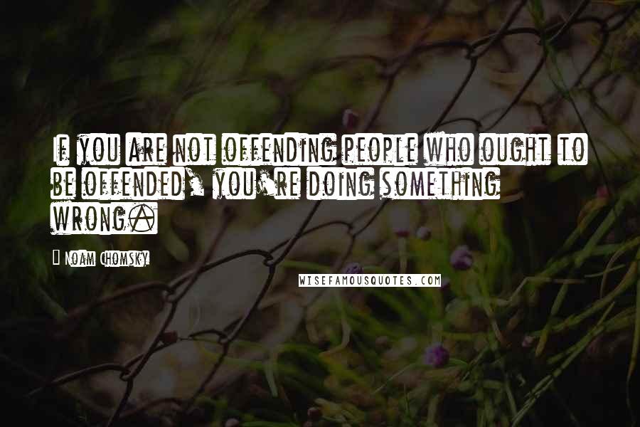 Noam Chomsky Quotes: If you are not offending people who ought to be offended, you're doing something wrong.