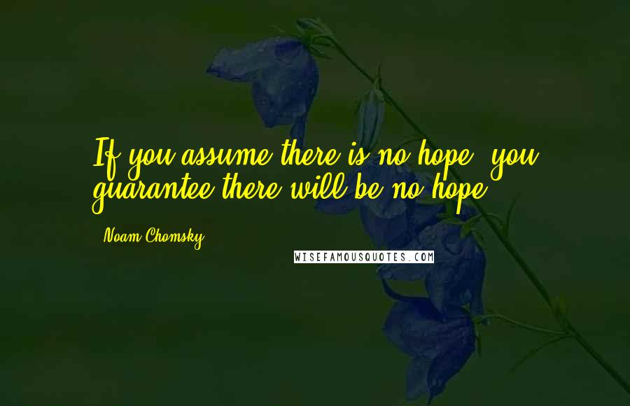 Noam Chomsky Quotes: If you assume there is no hope, you guarantee there will be no hope.