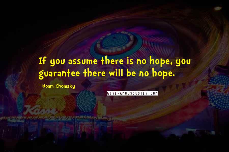 Noam Chomsky Quotes: If you assume there is no hope, you guarantee there will be no hope.