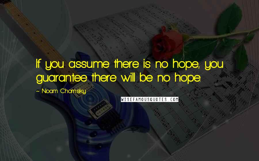 Noam Chomsky Quotes: If you assume there is no hope, you guarantee there will be no hope.