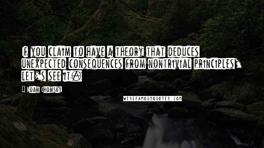 Noam Chomsky Quotes: If you claim to have a theory that deduces unexpected consequences from nontrivial principles, let's see it.