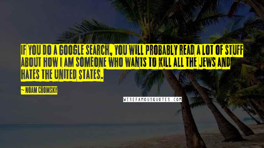 Noam Chomsky Quotes: If you do a Google search, you will probably read a lot of stuff about how I am someone who wants to kill all the Jews and hates the United States.