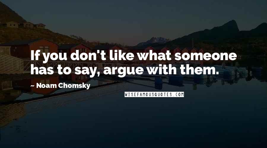 Noam Chomsky Quotes: If you don't like what someone has to say, argue with them.