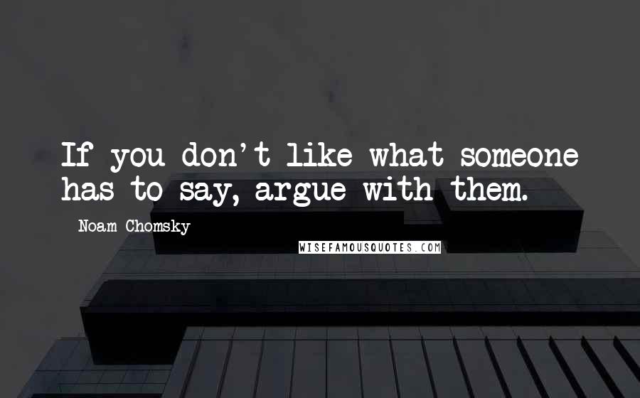 Noam Chomsky Quotes: If you don't like what someone has to say, argue with them.