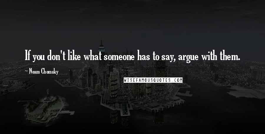 Noam Chomsky Quotes: If you don't like what someone has to say, argue with them.