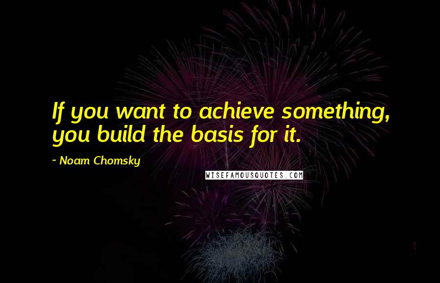 Noam Chomsky Quotes: If you want to achieve something, you build the basis for it.