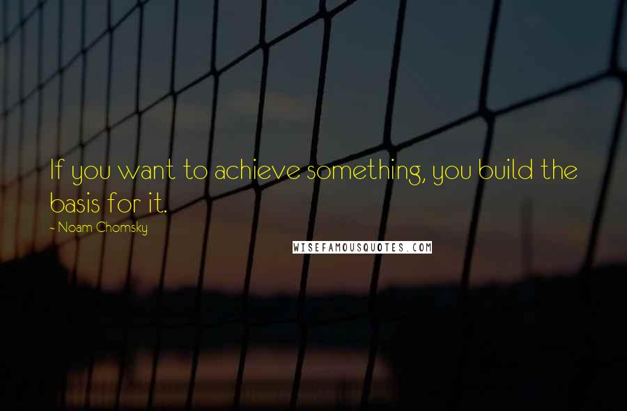 Noam Chomsky Quotes: If you want to achieve something, you build the basis for it.