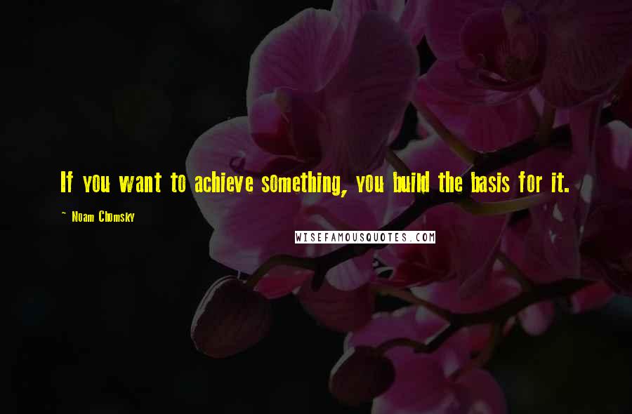 Noam Chomsky Quotes: If you want to achieve something, you build the basis for it.