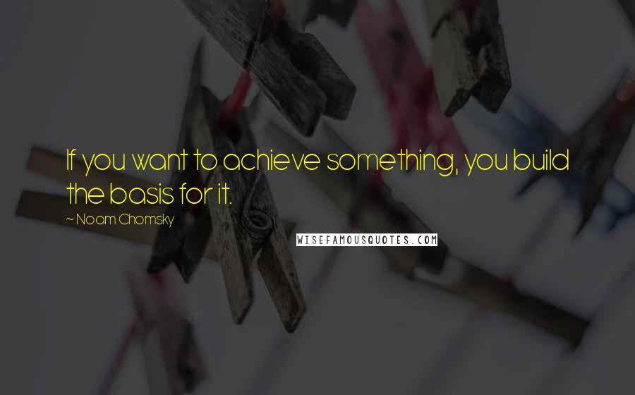 Noam Chomsky Quotes: If you want to achieve something, you build the basis for it.