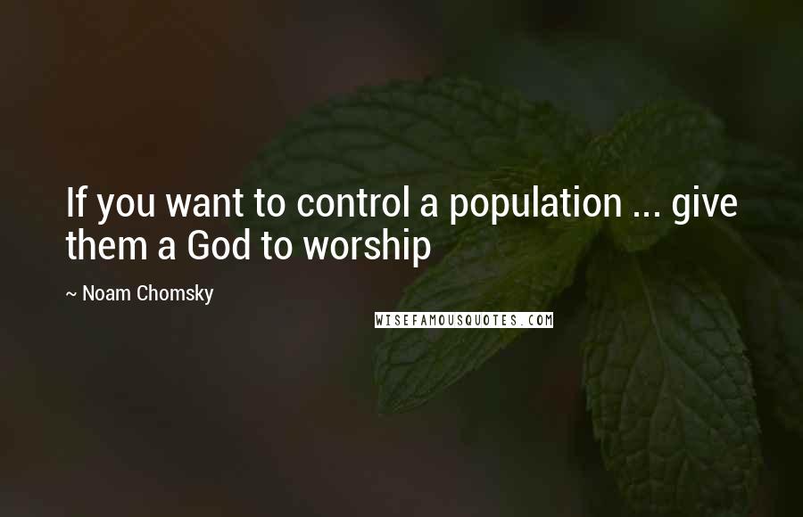 Noam Chomsky Quotes: If you want to control a population ... give them a God to worship