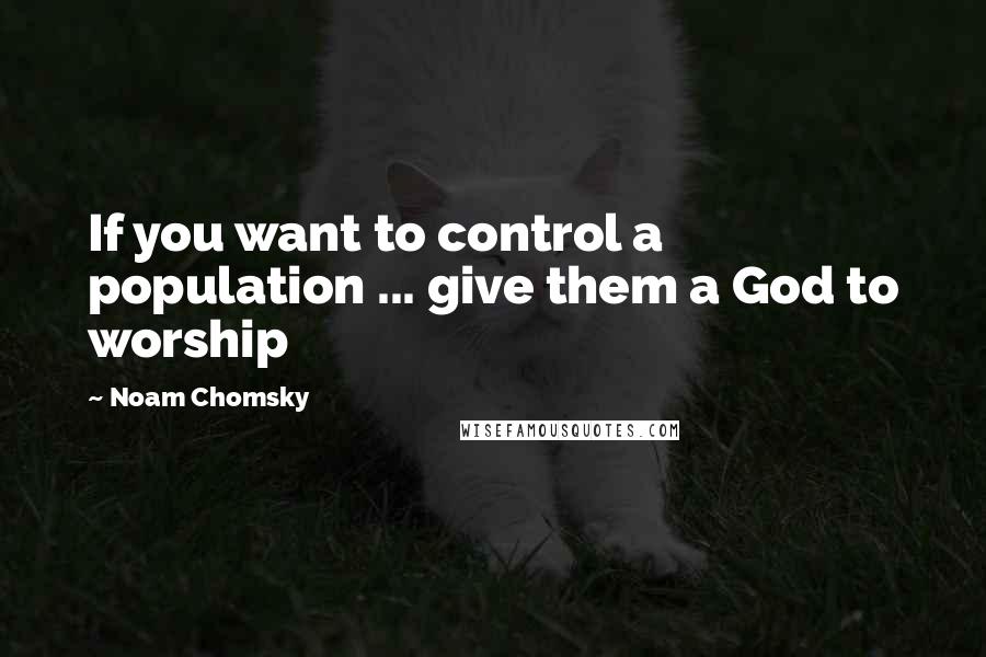 Noam Chomsky Quotes: If you want to control a population ... give them a God to worship