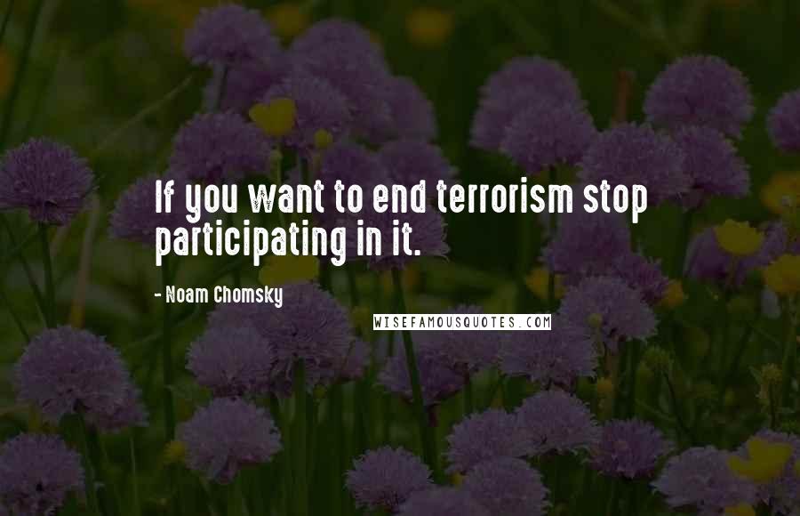 Noam Chomsky Quotes: If you want to end terrorism stop participating in it.