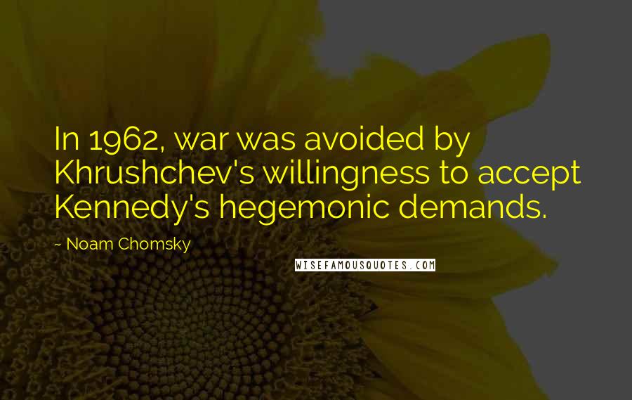 Noam Chomsky Quotes: In 1962, war was avoided by Khrushchev's willingness to accept Kennedy's hegemonic demands.