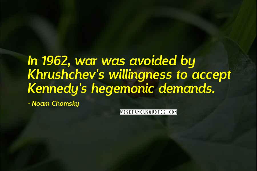 Noam Chomsky Quotes: In 1962, war was avoided by Khrushchev's willingness to accept Kennedy's hegemonic demands.