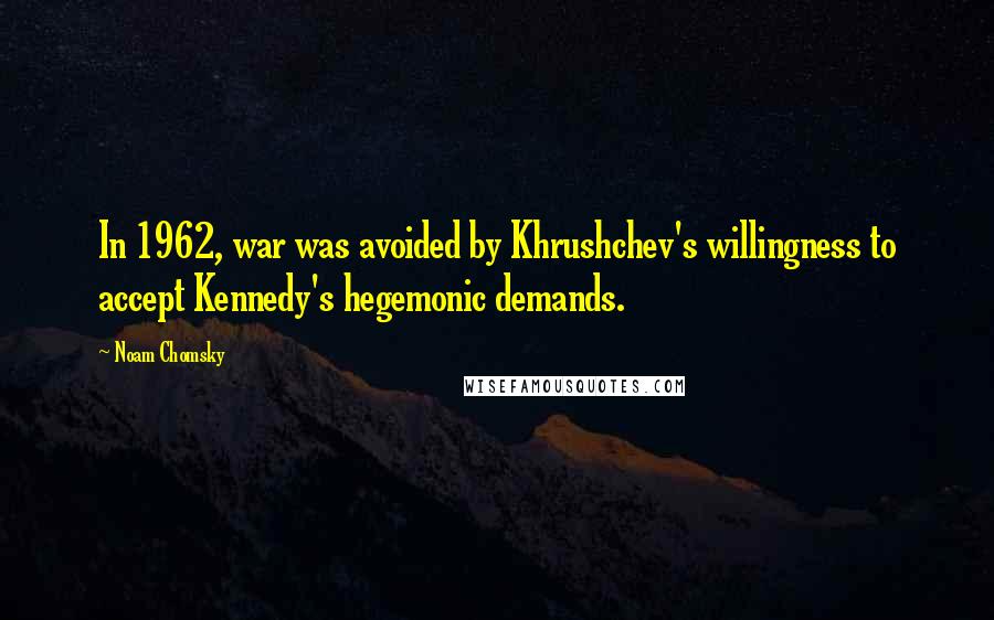 Noam Chomsky Quotes: In 1962, war was avoided by Khrushchev's willingness to accept Kennedy's hegemonic demands.