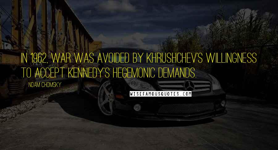 Noam Chomsky Quotes: In 1962, war was avoided by Khrushchev's willingness to accept Kennedy's hegemonic demands.