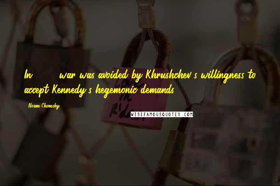 Noam Chomsky Quotes: In 1962, war was avoided by Khrushchev's willingness to accept Kennedy's hegemonic demands.