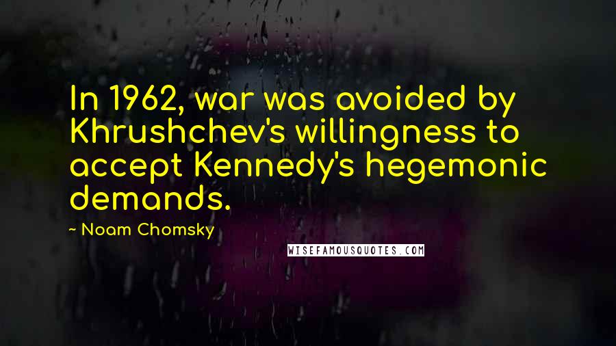 Noam Chomsky Quotes: In 1962, war was avoided by Khrushchev's willingness to accept Kennedy's hegemonic demands.