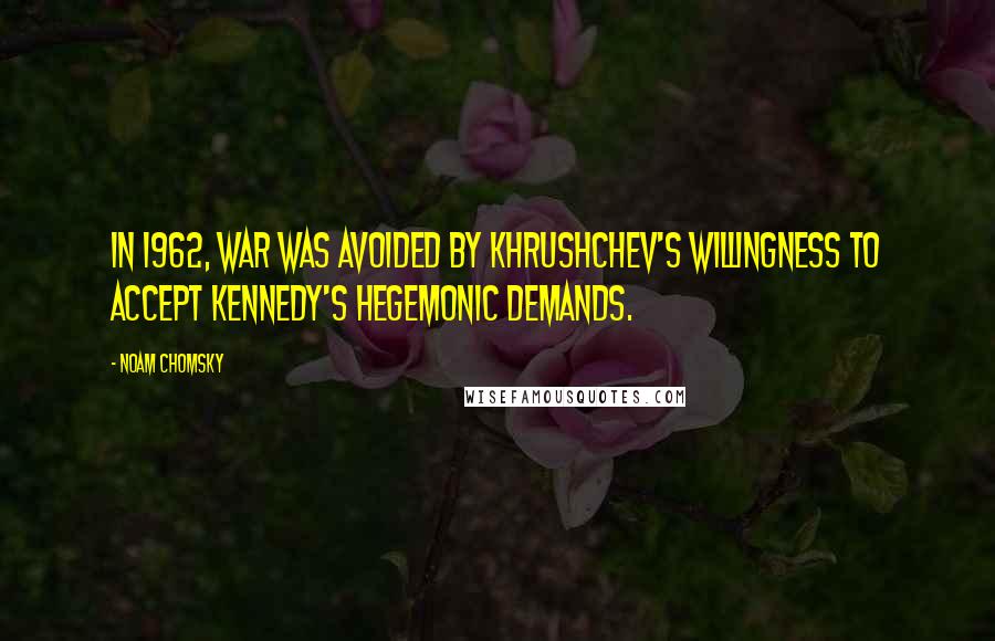 Noam Chomsky Quotes: In 1962, war was avoided by Khrushchev's willingness to accept Kennedy's hegemonic demands.