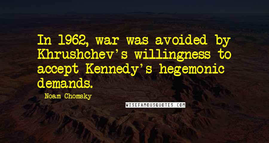 Noam Chomsky Quotes: In 1962, war was avoided by Khrushchev's willingness to accept Kennedy's hegemonic demands.