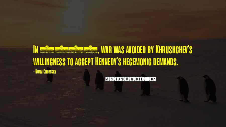 Noam Chomsky Quotes: In 1962, war was avoided by Khrushchev's willingness to accept Kennedy's hegemonic demands.