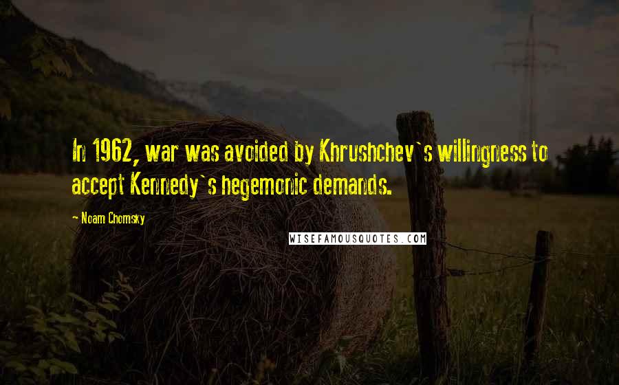 Noam Chomsky Quotes: In 1962, war was avoided by Khrushchev's willingness to accept Kennedy's hegemonic demands.