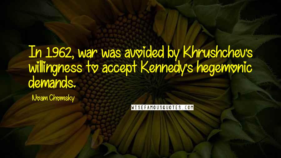 Noam Chomsky Quotes: In 1962, war was avoided by Khrushchev's willingness to accept Kennedy's hegemonic demands.