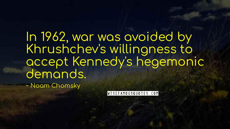 Noam Chomsky Quotes: In 1962, war was avoided by Khrushchev's willingness to accept Kennedy's hegemonic demands.