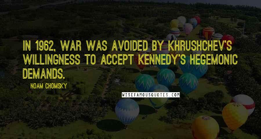 Noam Chomsky Quotes: In 1962, war was avoided by Khrushchev's willingness to accept Kennedy's hegemonic demands.