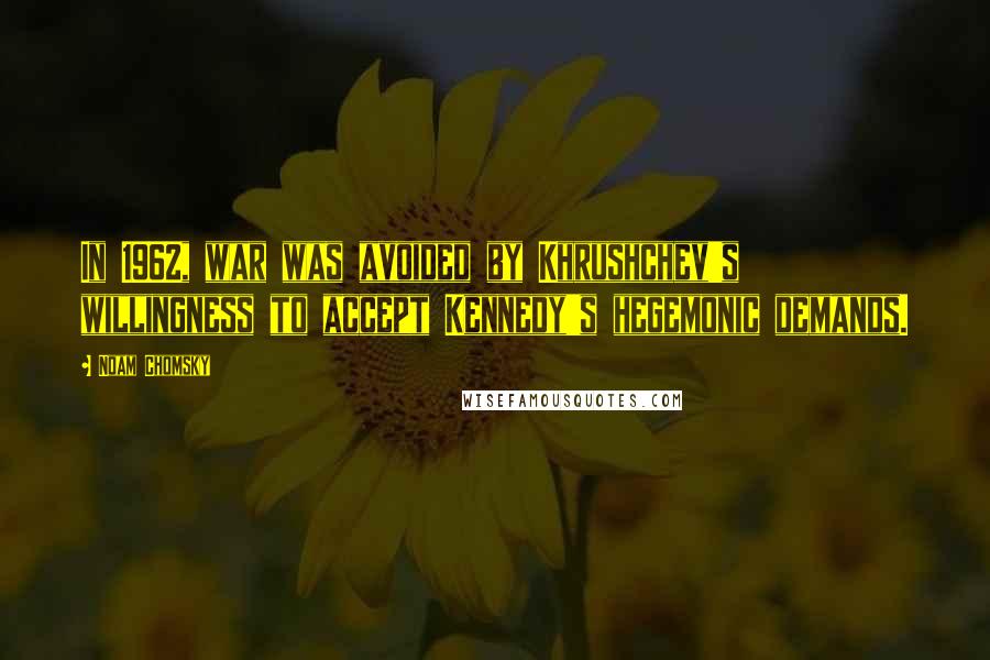 Noam Chomsky Quotes: In 1962, war was avoided by Khrushchev's willingness to accept Kennedy's hegemonic demands.